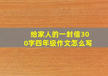 给家人的一封信300字四年级作文怎么写