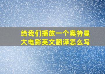 给我们播放一个奥特曼大电影英文翻译怎么写