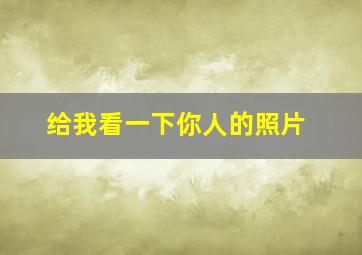 给我看一下你人的照片