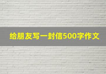 给朋友写一封信500字作文