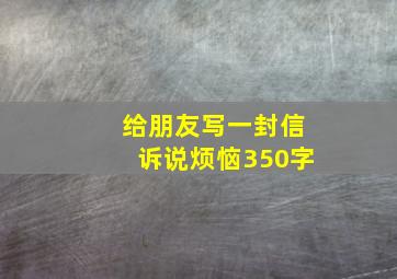 给朋友写一封信诉说烦恼350字