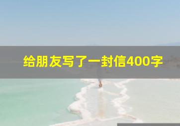 给朋友写了一封信400字