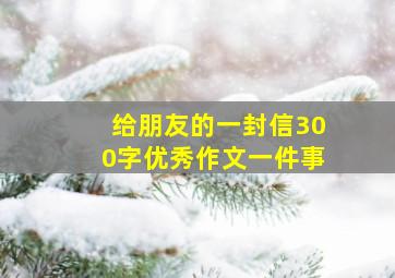 给朋友的一封信300字优秀作文一件事