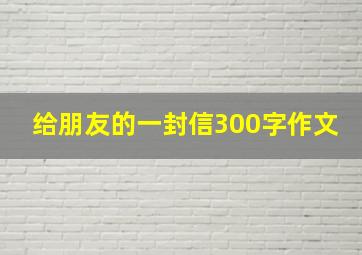 给朋友的一封信300字作文