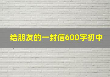 给朋友的一封信600字初中