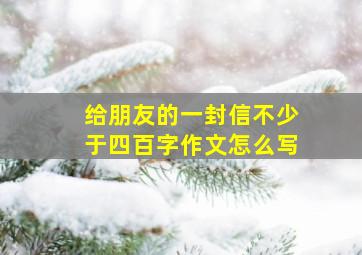 给朋友的一封信不少于四百字作文怎么写