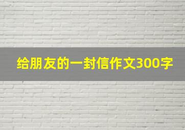 给朋友的一封信作文300字