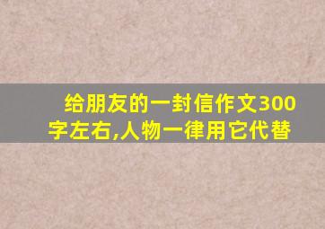 给朋友的一封信作文300字左右,人物一律用它代替