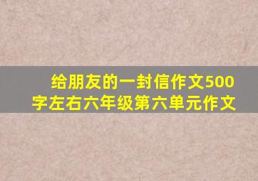 给朋友的一封信作文500字左右六年级第六单元作文