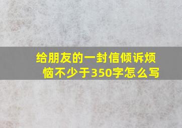 给朋友的一封信倾诉烦恼不少于350字怎么写