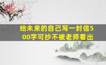 给未来的自己写一封信500字可抄不被老师看出