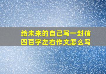 给未来的自己写一封信四百字左右作文怎么写