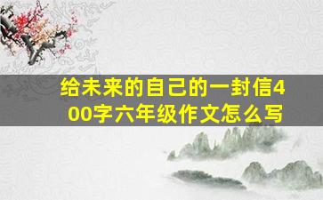 给未来的自己的一封信400字六年级作文怎么写