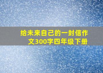 给未来自己的一封信作文300字四年级下册