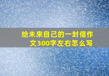 给未来自己的一封信作文300字左右怎么写