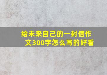 给未来自己的一封信作文300字怎么写的好看