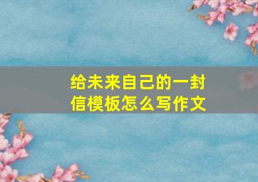 给未来自己的一封信模板怎么写作文