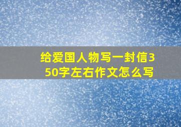 给爱国人物写一封信350字左右作文怎么写