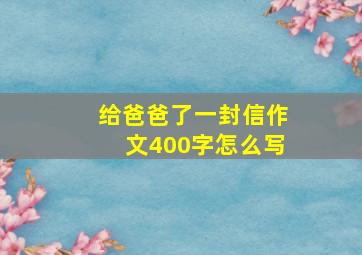 给爸爸了一封信作文400字怎么写