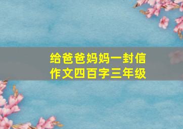 给爸爸妈妈一封信作文四百字三年级