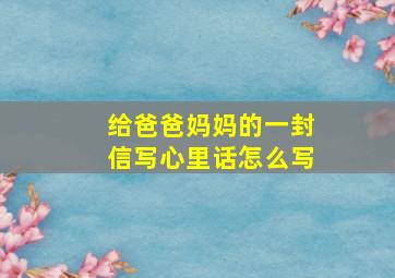 给爸爸妈妈的一封信写心里话怎么写