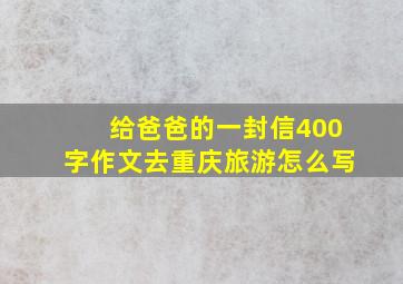 给爸爸的一封信400字作文去重庆旅游怎么写