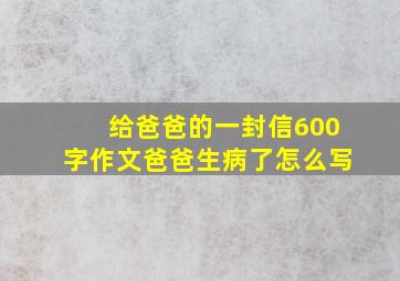 给爸爸的一封信600字作文爸爸生病了怎么写