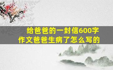 给爸爸的一封信600字作文爸爸生病了怎么写的