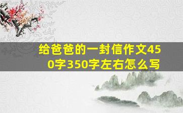 给爸爸的一封信作文450字350字左右怎么写