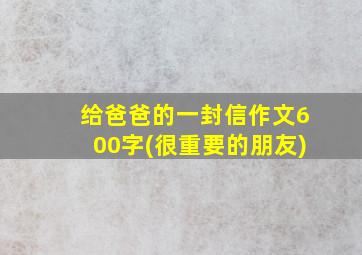 给爸爸的一封信作文600字(很重要的朋友)