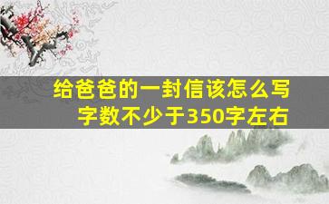 给爸爸的一封信该怎么写字数不少于350字左右