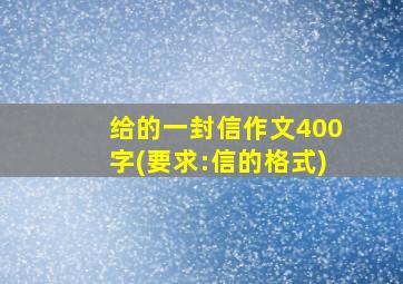 给的一封信作文400字(要求:信的格式)