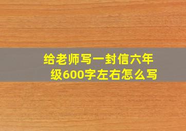 给老师写一封信六年级600字左右怎么写