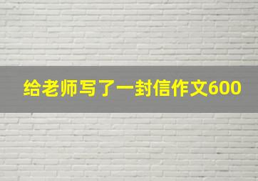 给老师写了一封信作文600