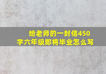 给老师的一封信450字六年级即将毕业怎么写