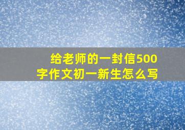 给老师的一封信500字作文初一新生怎么写