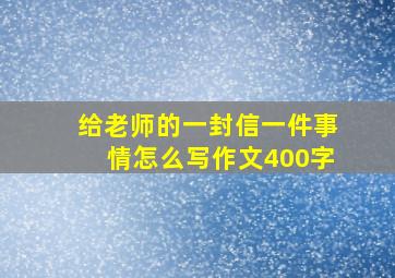 给老师的一封信一件事情怎么写作文400字