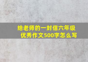 给老师的一封信六年级优秀作文500字怎么写