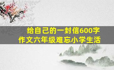 给自己的一封信600字作文六年级难忘小学生活