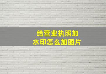 给营业执照加水印怎么加图片