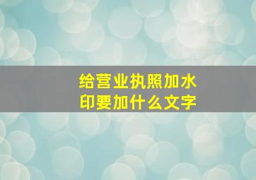 给营业执照加水印要加什么文字