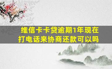 维信卡卡贷逾期1年现在打电话来协商还款可以吗