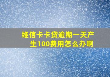 维信卡卡贷逾期一天产生100费用怎么办啊