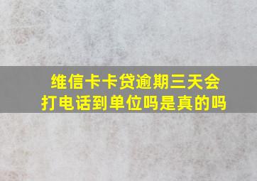 维信卡卡贷逾期三天会打电话到单位吗是真的吗