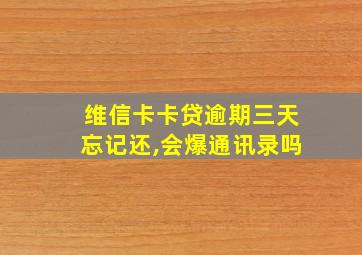 维信卡卡贷逾期三天忘记还,会爆通讯录吗