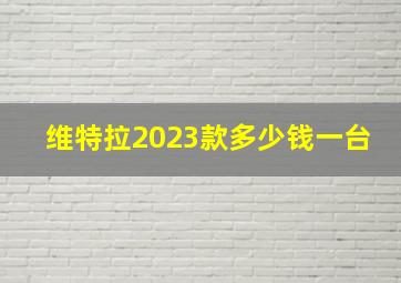 维特拉2023款多少钱一台