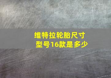 维特拉轮胎尺寸型号16款是多少