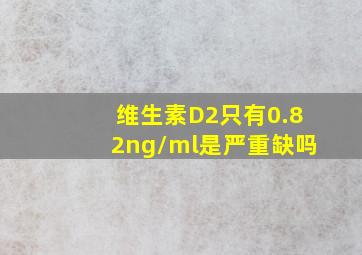 维生素D2只有0.82ng/ml是严重缺吗