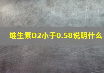 维生素D2小于0.58说明什么