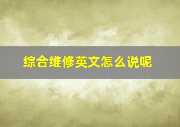 综合维修英文怎么说呢